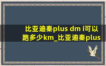 比亚迪秦plus dm i可以跑多少km_比亚迪秦plus dm-i能跑多少公里